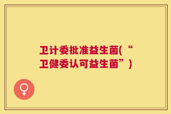 卫计委批准益生菌(“卫健委认可益生菌”)