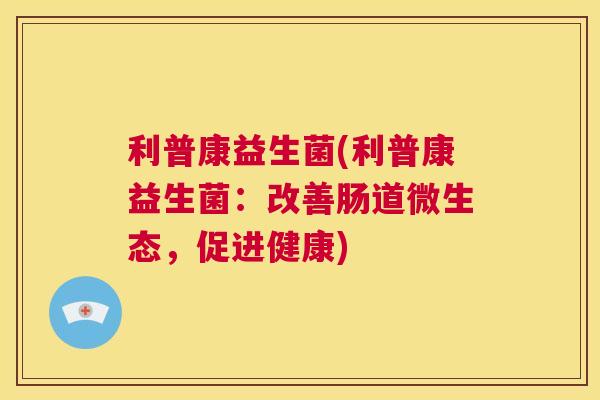 利普康益生菌(利普康益生菌：改善肠道微生态，促进健康)