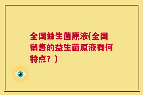 全国益生菌原液(全国销售的益生菌原液有何特点？)
