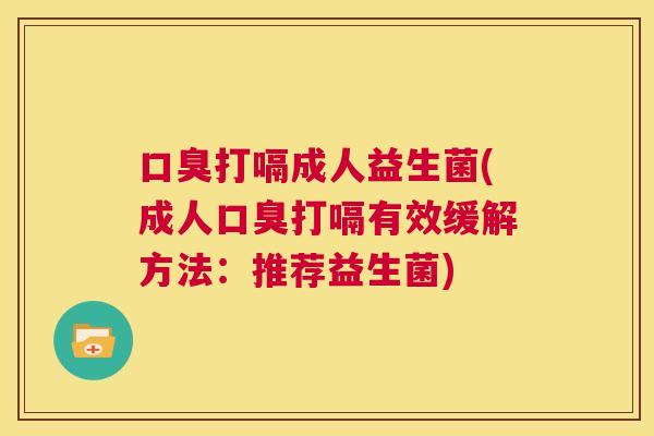 口臭打嗝成人益生菌(成人口臭打嗝有效缓解方法：推荐益生菌)
