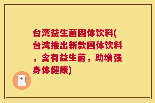 台湾益生菌固体饮料(台湾推出新款固体饮料，含有益生菌，助增强身体健康)