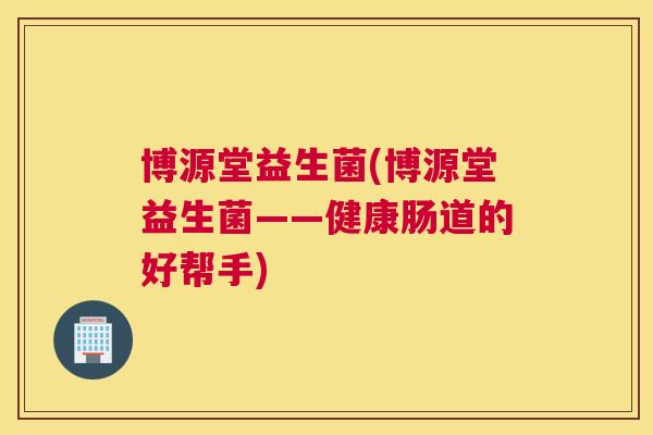 博源堂益生菌(博源堂益生菌——健康肠道的好帮手)