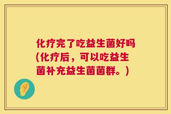 化疗完了吃益生菌好吗(化疗后，可以吃益生菌补充益生菌菌群。)