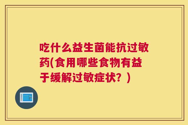 吃什么益生菌能抗过敏药(食用哪些食物有益于缓解过敏症状？)