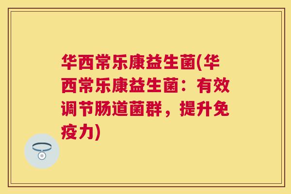华西常乐康益生菌(华西常乐康益生菌：有效调节肠道菌群，提升免疫力)
