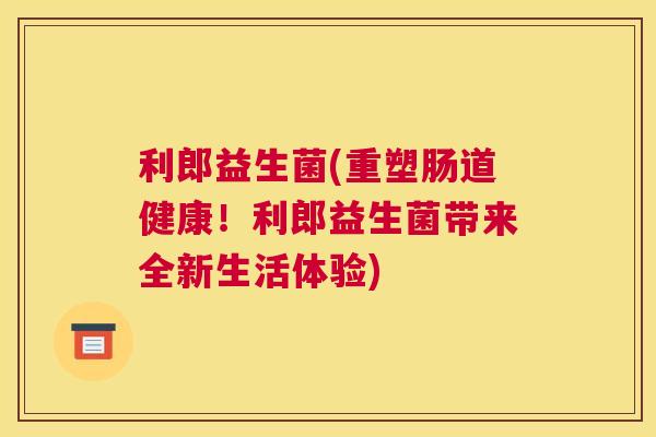 利郎益生菌(重塑肠道健康！利郎益生菌带来全新生活体验)