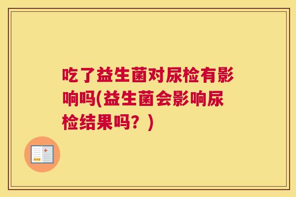 吃了益生菌对尿检有影响吗(益生菌会影响尿检结果吗？)
