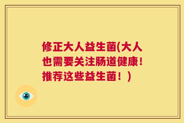 修正大人益生菌(大人也需要关注肠道健康！推荐这些益生菌！)
