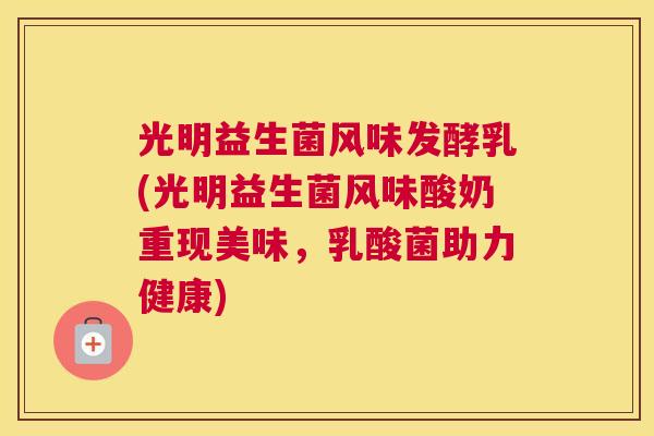 光明益生菌风味发酵乳(光明益生菌风味酸奶重现美味，乳酸菌助力健康)