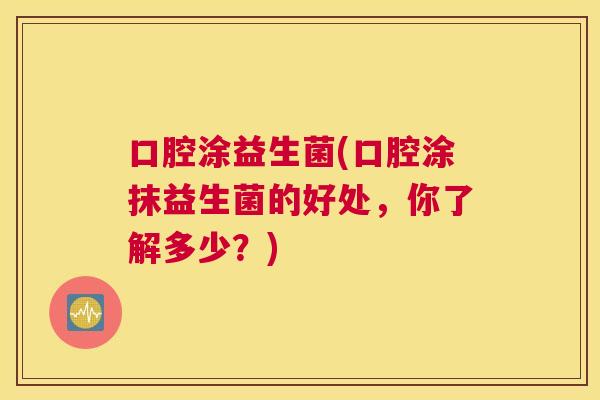 口腔涂益生菌(口腔涂抹益生菌的好处，你了解多少？)