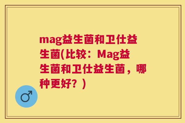 mag益生菌和卫仕益生菌(比较：Mag益生菌和卫仕益生菌，哪种更好？)