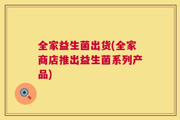 全家益生菌出货(全家商店推出益生菌系列产品)