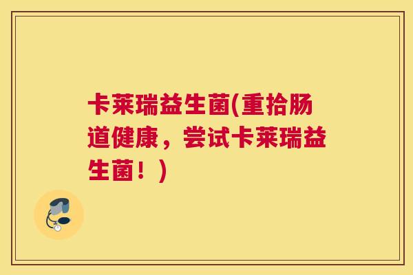 卡莱瑞益生菌(重拾肠道健康，尝试卡莱瑞益生菌！)