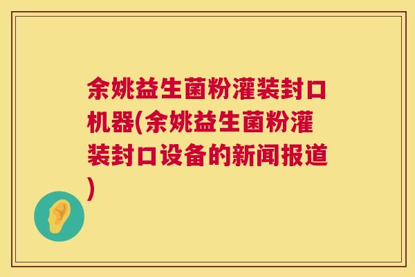 余姚益生菌粉灌装封口机器(余姚益生菌粉灌装封口设备的新闻报道)