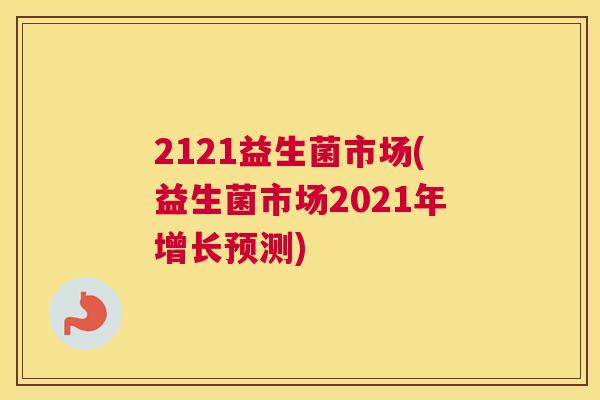 2121益生菌市场(益生菌市场2021年增长预测)