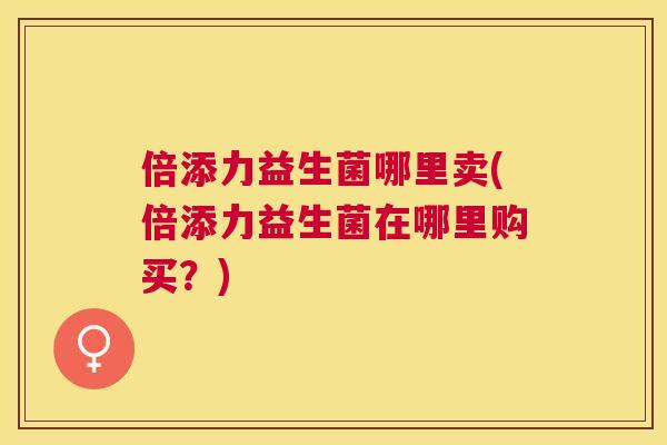 倍添力益生菌哪里卖(倍添力益生菌在哪里购买？)