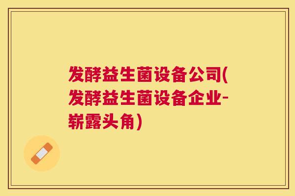 发酵益生菌设备公司(发酵益生菌设备企业-崭露头角)