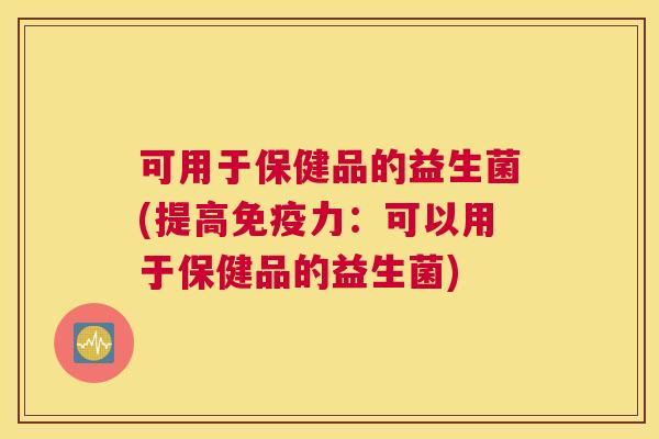 可用于保健品的益生菌(提高免疫力：可以用于保健品的益生菌)
