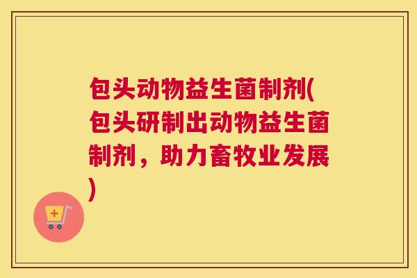 包头动物益生菌制剂(包头研制出动物益生菌制剂，助力畜牧业发展)