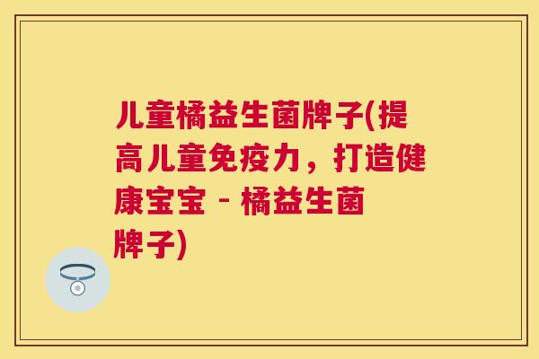 儿童橘益生菌牌子(提高儿童免疫力，打造健康宝宝 - 橘益生菌牌子)