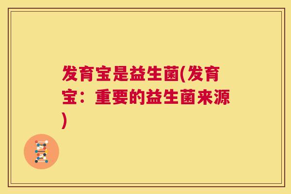 发育宝是益生菌(发育宝：重要的益生菌来源)