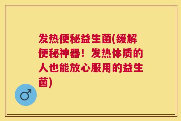 发热便秘益生菌(缓解便秘神器！发热体质的人也能放心服用的益生菌)