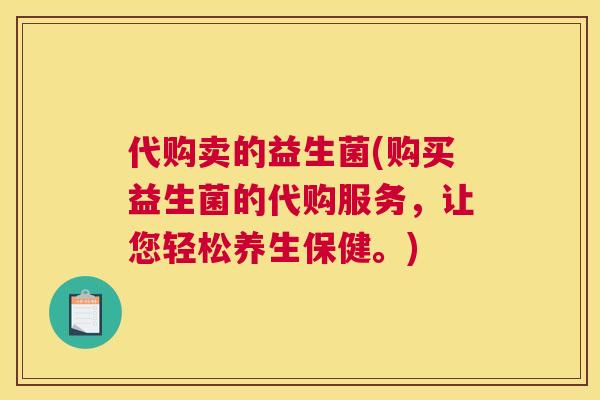 代购卖的益生菌(购买益生菌的代购服务，让您轻松养生保健。)