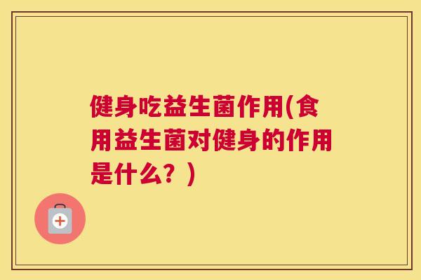 健身吃益生菌作用(食用益生菌对健身的作用是什么？)