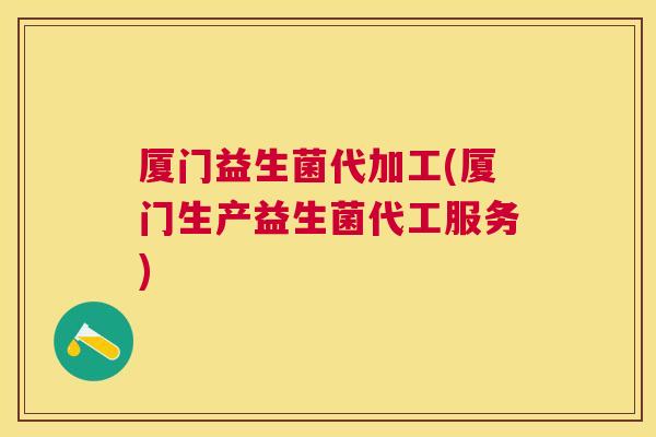 厦门益生菌代加工(厦门生产益生菌代工服务)