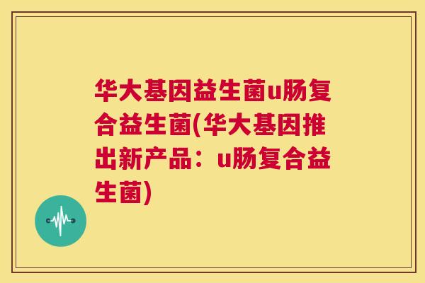 华大基因益生菌u肠复合益生菌(华大基因推出新产品：u肠复合益生菌)