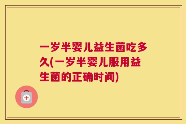 一岁半婴儿益生菌吃多久(一岁半婴儿服用益生菌的正确时间)