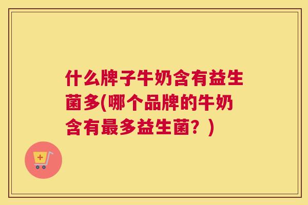 什么牌子牛奶含有益生菌多(哪个品牌的牛奶含有最多益生菌？)