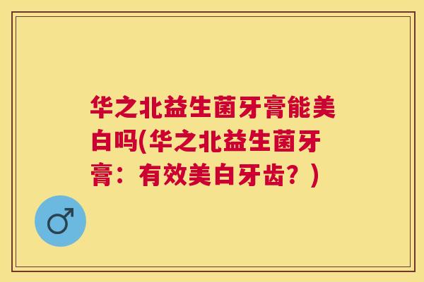 华之北益生菌牙膏能美白吗(华之北益生菌牙膏：有效美白牙齿？)