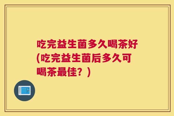 吃完益生菌多久喝茶好(吃完益生菌后多久可喝茶最佳？)