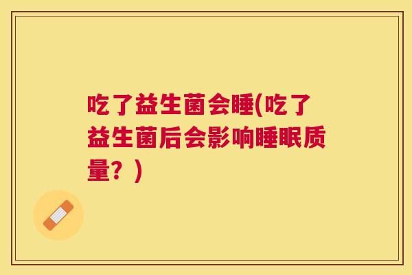 吃了益生菌会睡(吃了益生菌后会影响睡眠质量？)