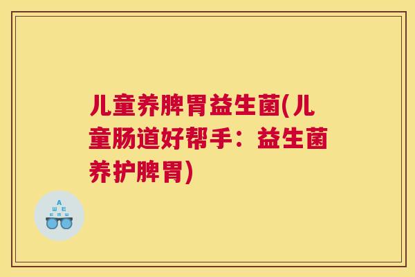 儿童养脾胃益生菌(儿童肠道好帮手：益生菌养护脾胃)