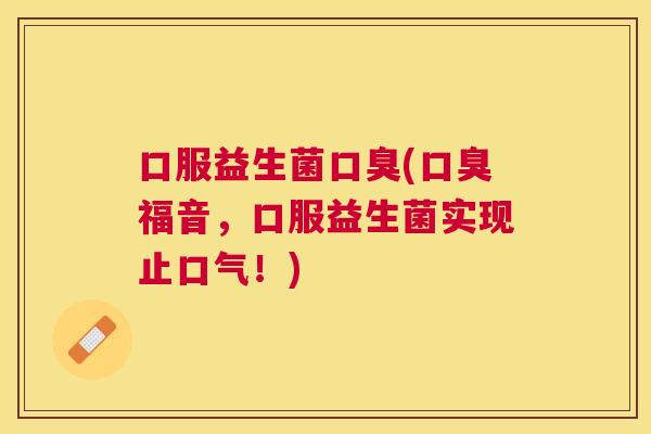 口服益生菌口臭(口臭福音，口服益生菌实现止口气！)