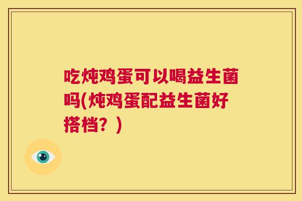 吃炖鸡蛋可以喝益生菌吗(炖鸡蛋配益生菌好搭档？)