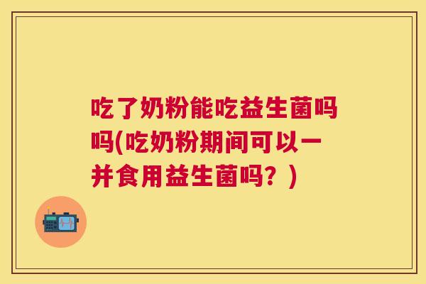 吃了奶粉能吃益生菌吗吗(吃奶粉期间可以一并食用益生菌吗？)