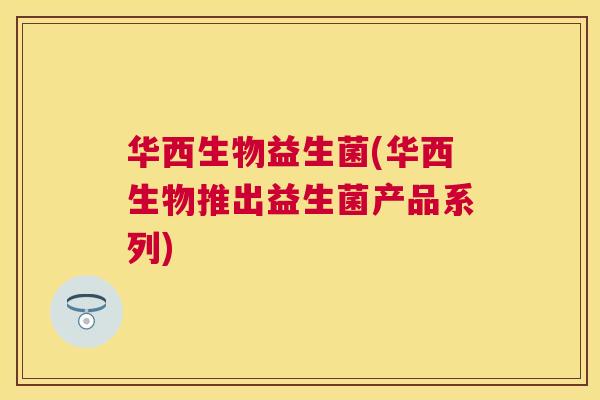 华西生物益生菌(华西生物推出益生菌产品系列)