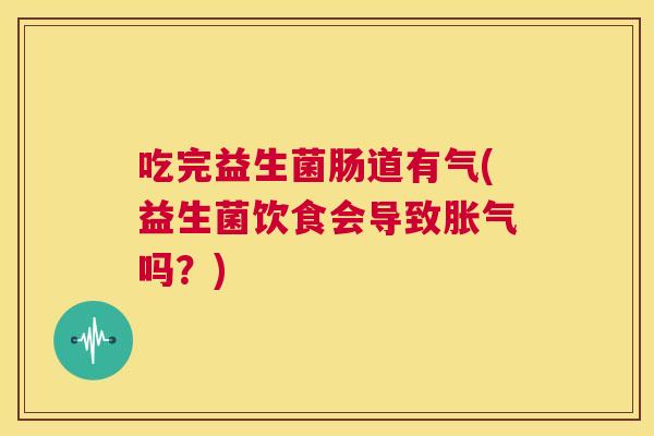 吃完益生菌肠道有气(益生菌饮食会导致胀气吗？)