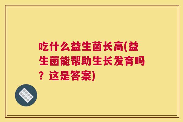 吃什么益生菌长高(益生菌能帮助生长发育吗？这是答案)