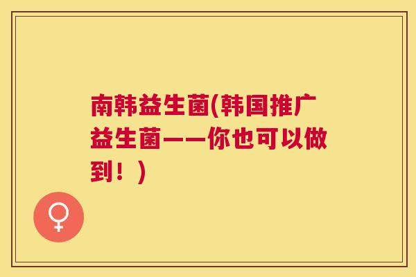 南韩益生菌(韩国推广益生菌——你也可以做到！)