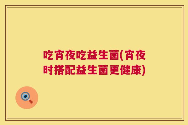 吃宵夜吃益生菌(宵夜时搭配益生菌更健康)