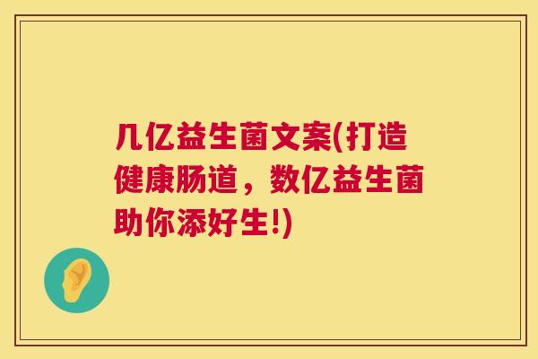 几亿益生菌文案(打造健康肠道，数亿益生菌助你添好生!)