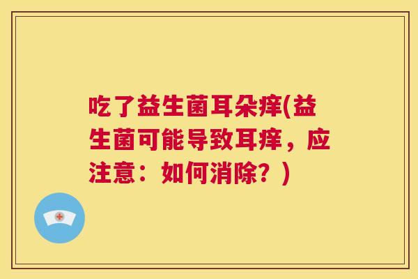 吃了益生菌耳朵痒(益生菌可能导致耳痒，应注意：如何消除？)