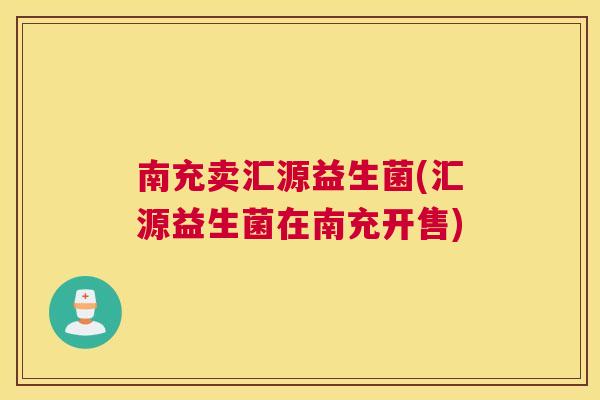 南充卖汇源益生菌(汇源益生菌在南充开售)