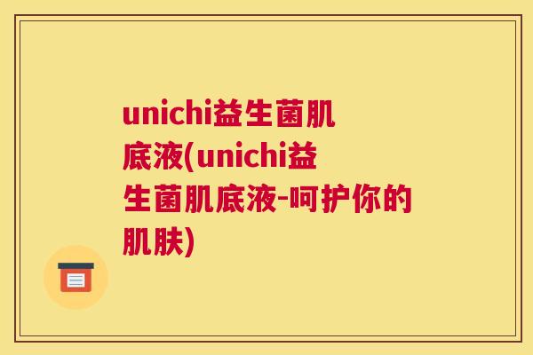 unichi益生菌肌底液(unichi益生菌肌底液-呵护你的肌肤)