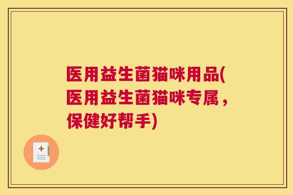 医用益生菌猫咪用品(医用益生菌猫咪专属，保健好帮手)