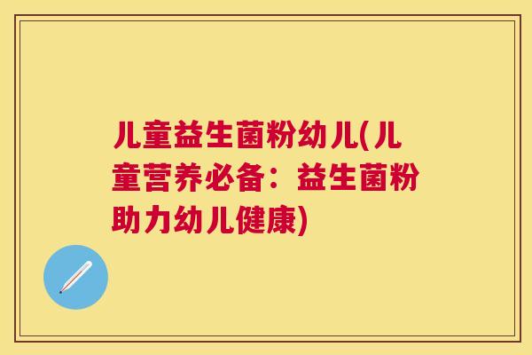 儿童益生菌粉幼儿(儿童营养必备：益生菌粉助力幼儿健康)